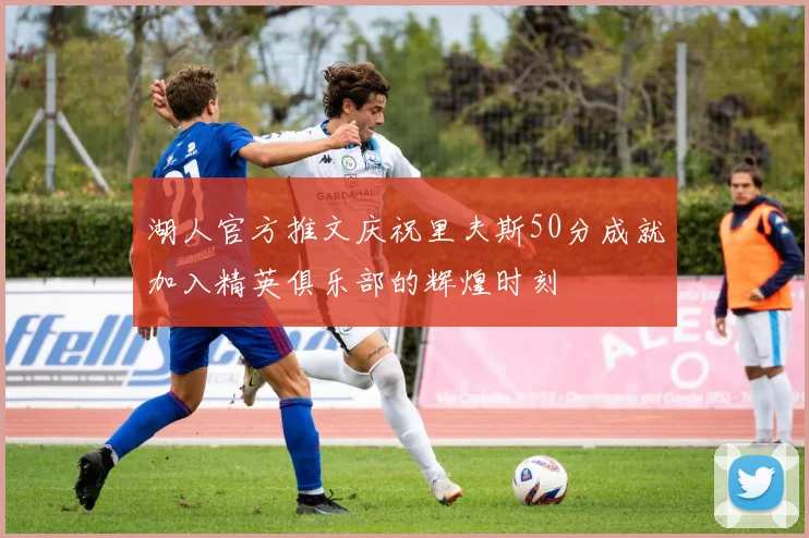 湖人官方推文庆祝里夫斯50分成就加入精英俱乐部的辉煌时刻