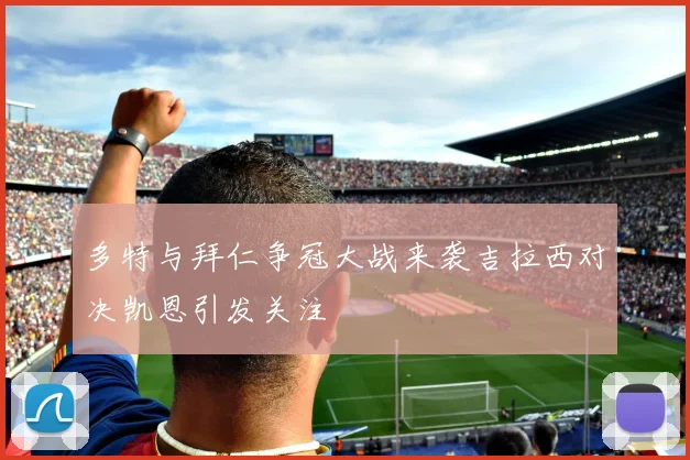 多特与拜仁争冠大战来袭吉拉西对决凯恩引发关注