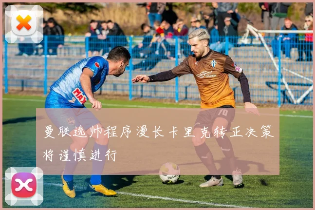 曼联选帅程序漫长卡里克转正决策将谨慎进行
