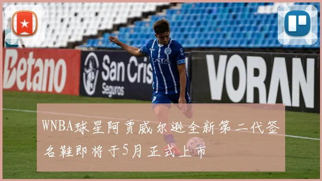 WNBA球星阿贾威尔逊全新第二代签名鞋即将于5月正式上市