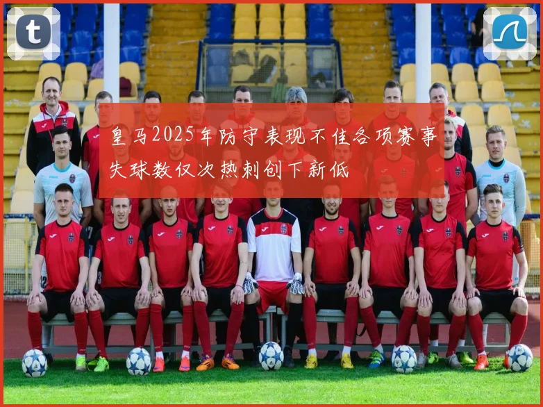皇马2025年防守表现不佳各项赛事失球数仅次热刺创下新低