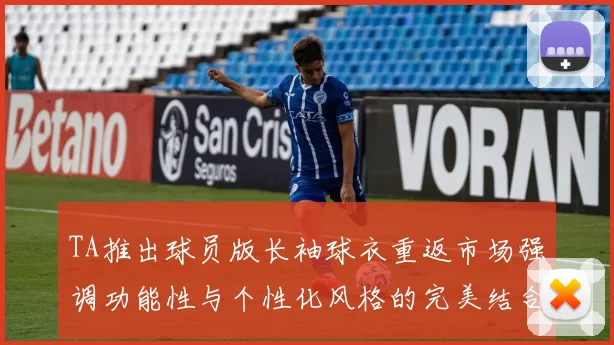 TA推出球员版长袖球衣重返市场强调功能性与个性化风格的完美结合