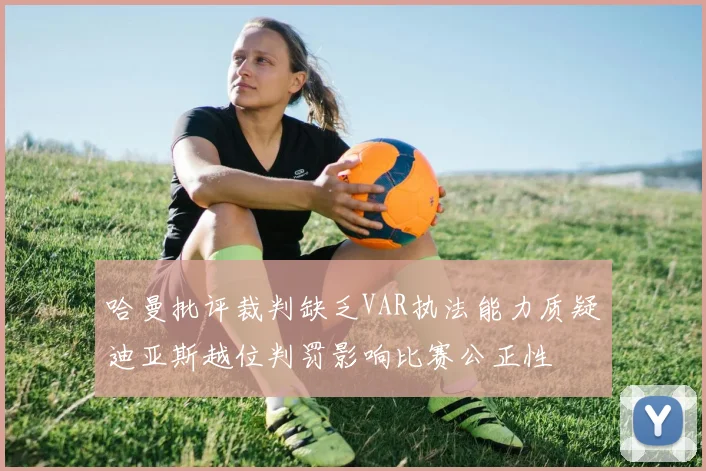 哈曼批评裁判缺乏VAR执法能力质疑迪亚斯越位判罚影响比赛公正性