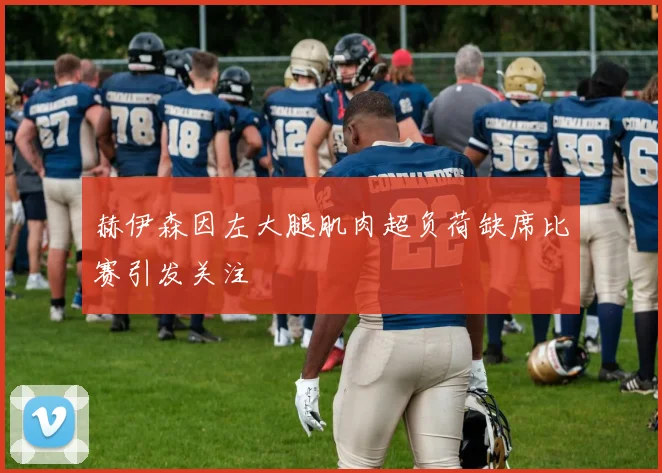赫伊森因左大腿肌肉超负荷缺席比赛引发关注