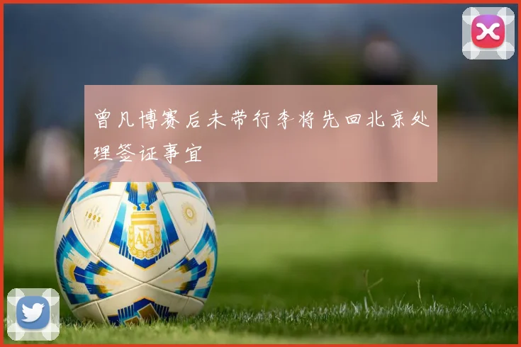 曾凡博赛后未带行李将先回北京处理签证事宜