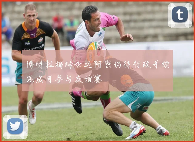 博特拉梅转会迈阿密仍待行政手续完成可参与友谊赛