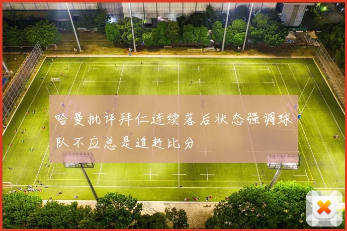 哈曼批评拜仁连续落后状态强调球队不应总是追赶比分