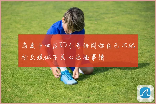 乌度卡回应KD小号传闻称自己不玩社交媒体不关心这些事情