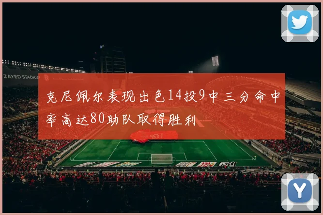 克尼佩尔表现出色14投9中三分命中率高达80助队取得胜利