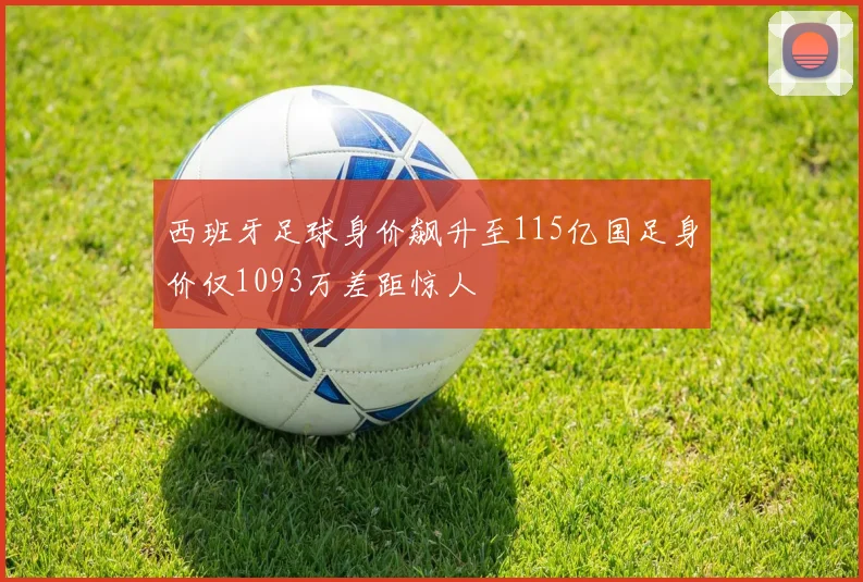 西班牙足球身价飙升至115亿国足身价仅1093万差距惊人