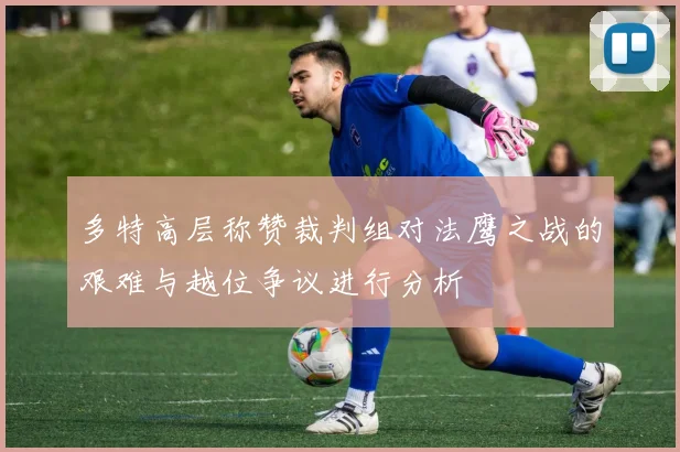 多特高层称赞裁判组对法鹰之战的艰难与越位争议进行分析