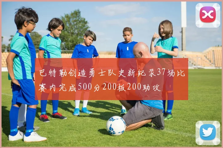 巴特勒创造勇士队史新纪录37场比赛内完成500分200板200助攻