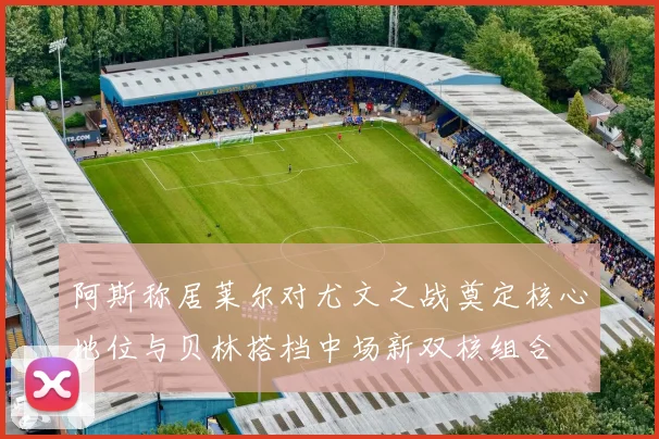 阿斯称居莱尔对尤文之战奠定核心地位与贝林搭档中场新双核组合