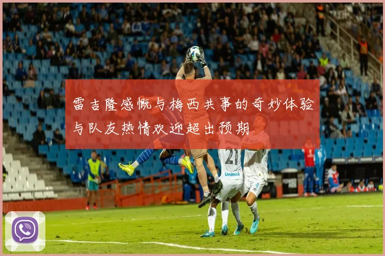 雷吉隆感慨与梅西共事的奇妙体验与队友热情欢迎超出预期