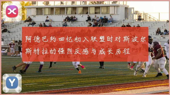 阿德巴约回忆初入联盟时对斯波尔斯特拉的强烈反感与成长历程