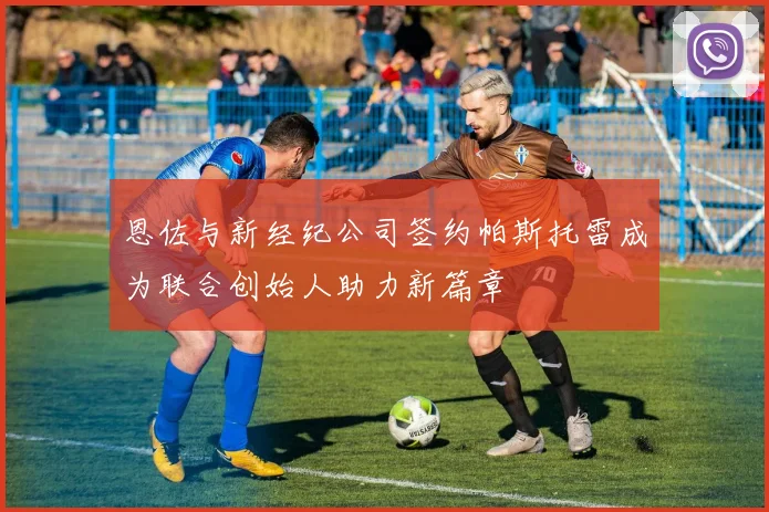 恩佐与新经纪公司签约帕斯托雷成为联合创始人助力新篇章