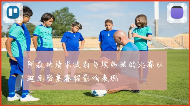 阿森纳请求提前与埃弗顿的比赛以避免密集赛程影响表现