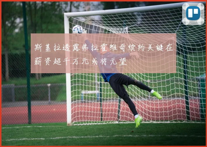 斯基拉透露弗拉霍维奇续约关键在薪资超千万元或将无望