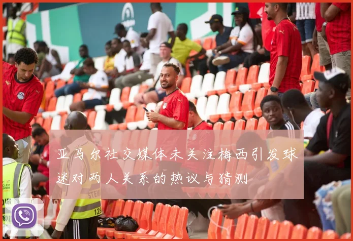 亚马尔社交媒体未关注梅西引发球迷对两人关系的热议与猜测