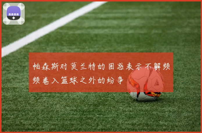 帕森斯对莫兰特的困惑表示不解频频卷入篮球之外的纷争