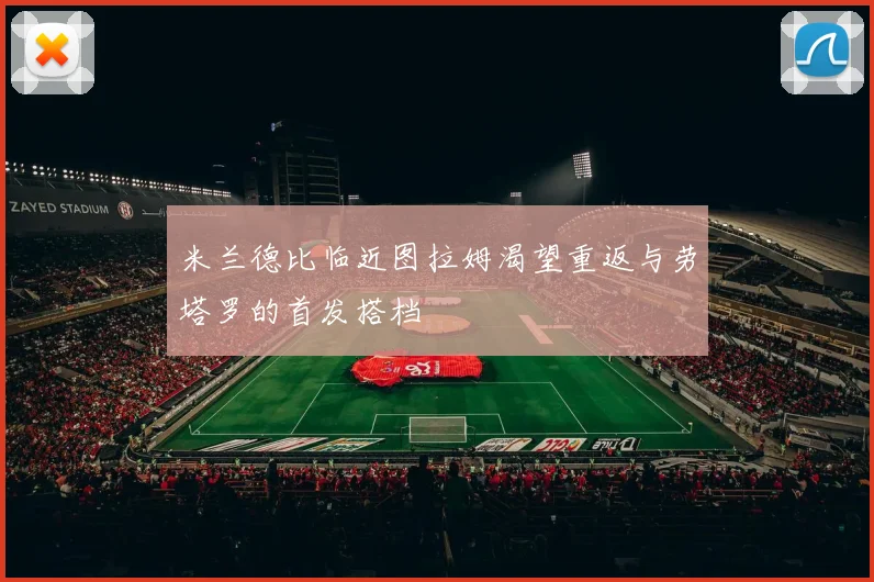 米兰德比临近图拉姆渴望重返与劳塔罗的首发搭档