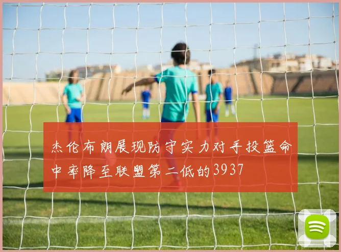 杰伦布朗展现防守实力对手投篮命中率降至联盟第二低的3937