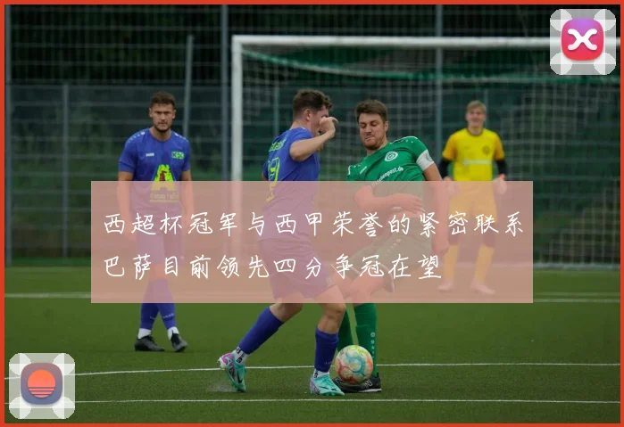 西超杯冠军与西甲荣誉的紧密联系巴萨目前领先四分争冠在望