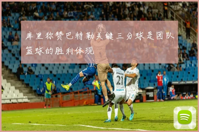 库里称赞巴特勒关键三分球是团队篮球的胜利体现