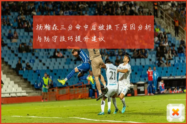 杨瀚森三分命中后被换下原因分析与防守技巧提升建议