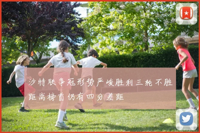 沙特联争冠形势严峻胜利三轮不胜距离榜首仍有四分差距