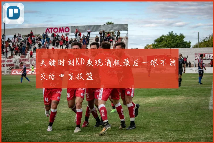 关键时刻KD表现消极最后一球不该交给申京投篮