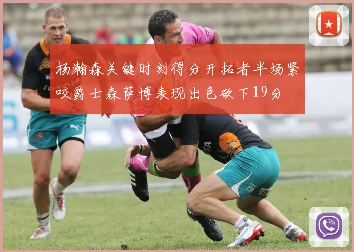 杨瀚森关键时刻得分开拓者半场紧咬爵士森萨博表现出色砍下19分