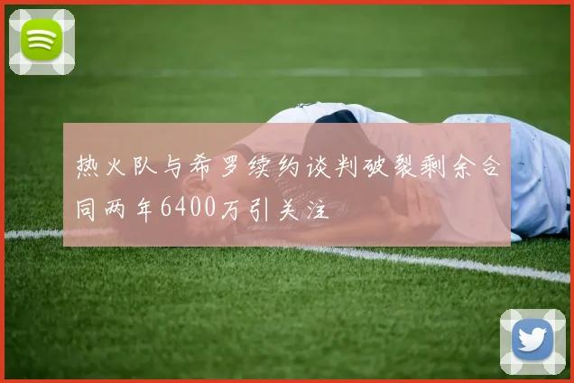 热火队与希罗续约谈判破裂剩余合同两年6400万引关注