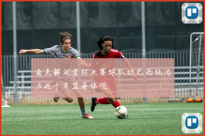 南美解放者杯决赛球队的巴西统治力近十年显著体现