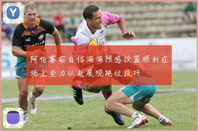 阿伦赛前自信满满预感投篮顺利在场上全力以赴展现跑位技巧