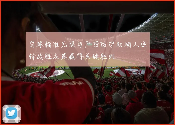 罚球精准无误与严密防守助湖人逆转战胜灰熊赢得关键胜利
