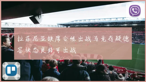 拉菲尼亚缺席合练出战马竞存疑德容状态良好可出战