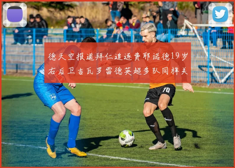 德天空报道拜仁追逐费耶诺德19岁右后卫吉瓦罗雷德英超多队同样关注