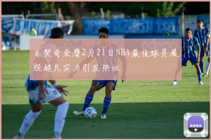 东契奇荣膺2月21日NBA最佳球员展现超凡实力引发热议