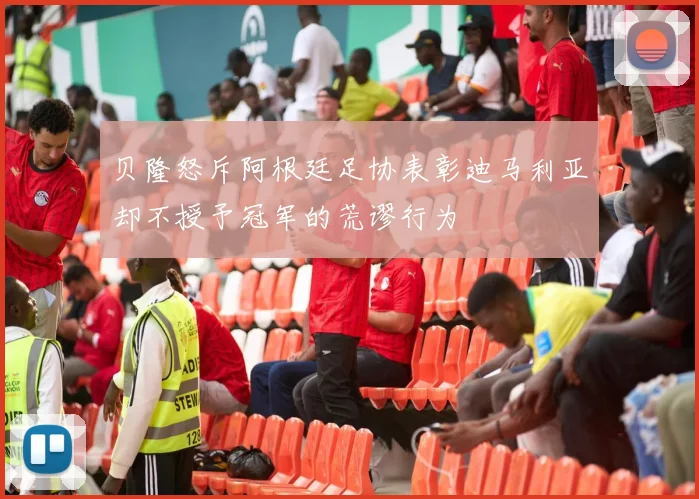 贝隆怒斥阿根廷足协表彰迪马利亚却不授予冠军的荒谬行为