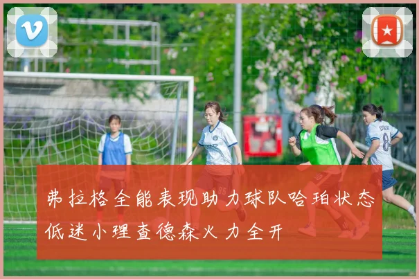 弗拉格全能表现助力球队哈珀状态低迷小理查德森火力全开