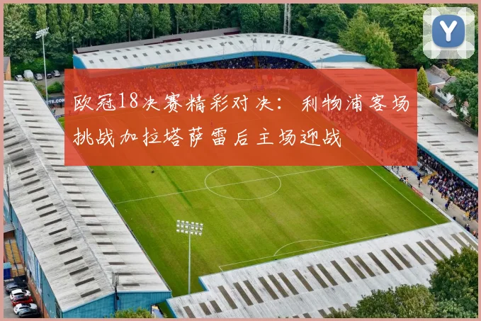 欧冠18决赛精彩对决：利物浦客场挑战加拉塔萨雷后主场迎战