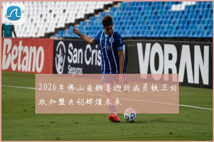 2026年佛山南狮喜迎新成员铁卫刘欢加盟共创辉煌未来
