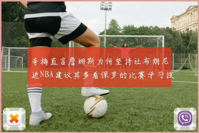 夸梅直言詹姆斯为何坚持让布朗尼进NBA建议其多看保罗的比赛学习技巧