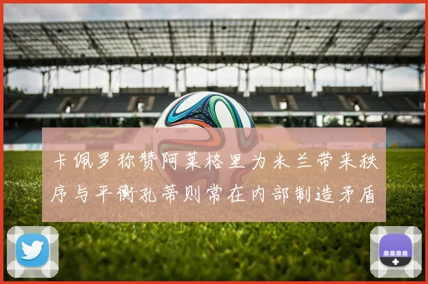 卡佩罗称赞阿莱格里为米兰带来秩序与平衡孔蒂则常在内部制造矛盾