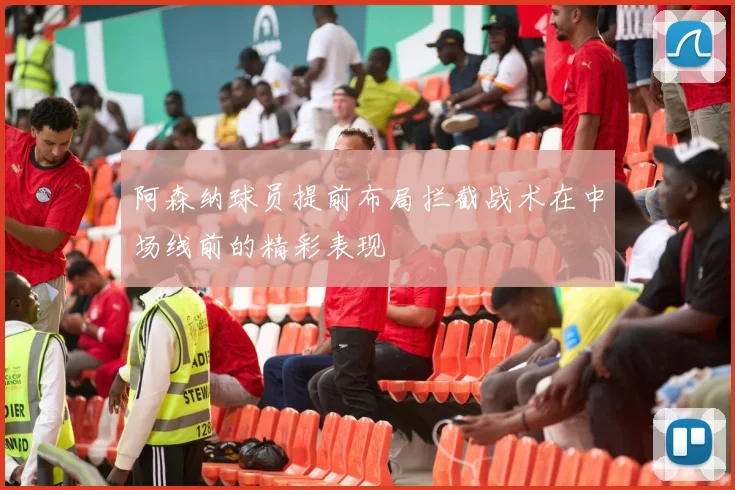 阿森纳球员提前布局拦截战术在中场线前的精彩表现