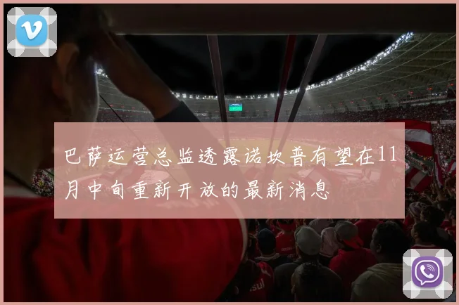巴萨运营总监透露诺坎普有望在11月中旬重新开放的最新消息