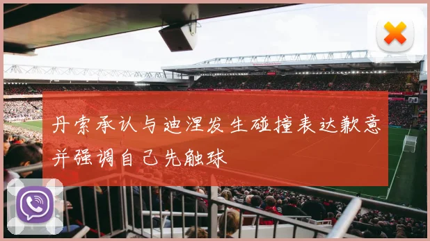 丹索承认与迪涅发生碰撞表达歉意并强调自己先触球