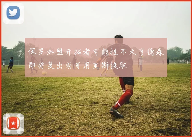 保罗加盟开拓者可能性不大亨德森即将复出或可用里斯换取